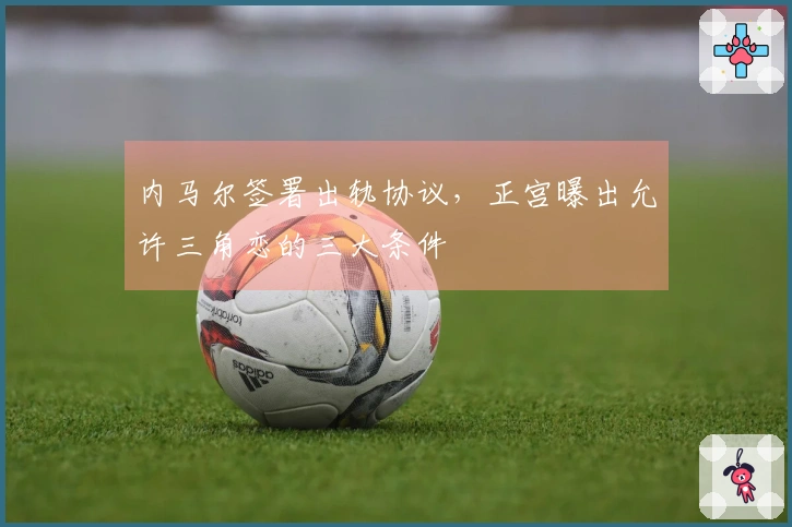 内马尔签署出轨协议,正宫曝出允许三角恋的三大条件