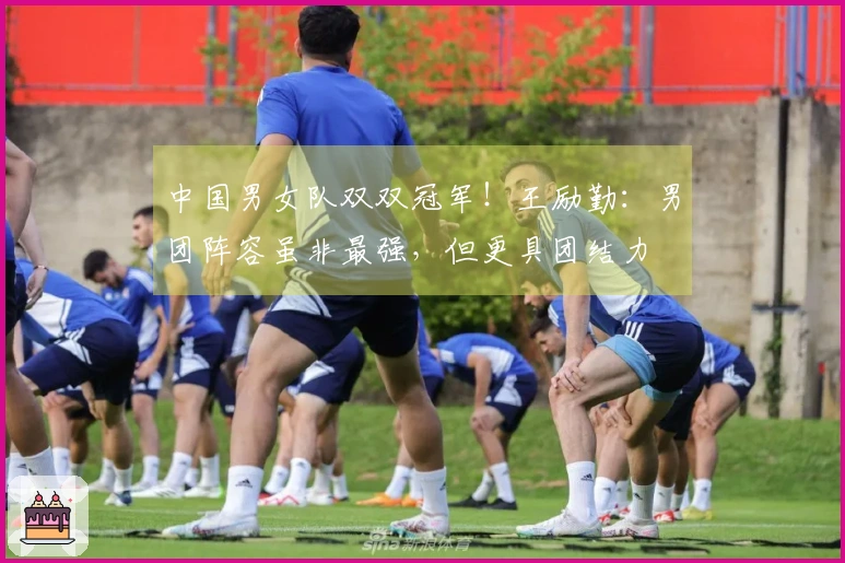 中国男女队双双冠军！王励勤：男团阵容虽非最强，但更具团结力