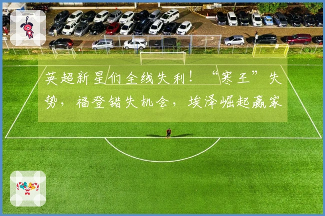 英超新星们全线失利！“寒王”失势，福登错失机会，埃泽崛起赢家