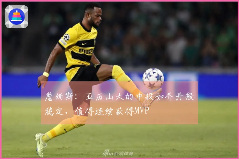 詹姆斯:亚历山大的中投如乔丹般稳定,值得连续获得MVP